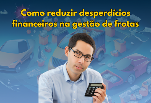 Como reduzir desperdícios financeiros na gestão de frotas